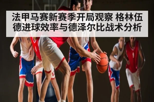 法甲马赛新赛季开局观察 格林伍德进球效率与德泽尔比战术分析