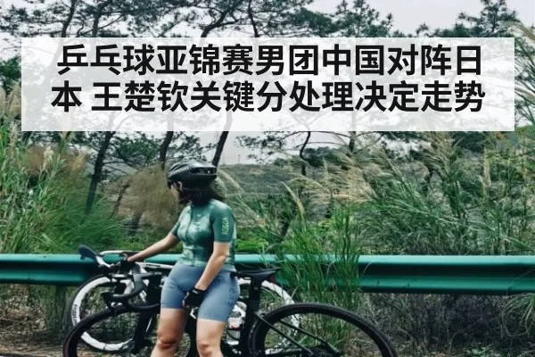 乒乓球亚锦赛男团中国对阵日本 王楚钦关键分处理决定走势