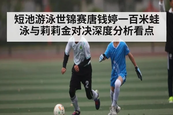 短池游泳世锦赛唐钱婷一百米蛙泳与莉莉金对决深度分析看点