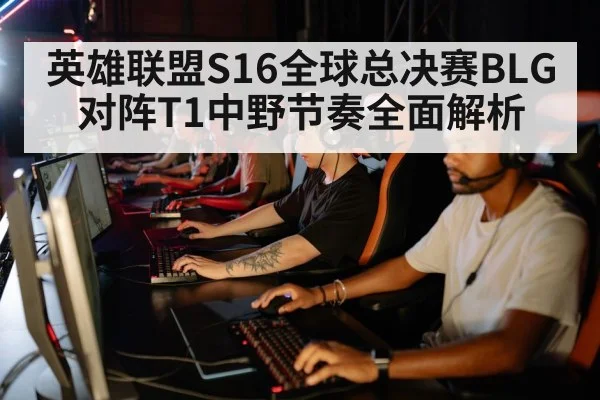 英雄联盟S16全球总决赛BLG对阵T1中野节奏全面解析