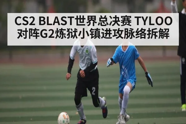 CS2 BLAST世界总决赛 TYLOO对阵G2炼狱小镇进攻脉络拆解