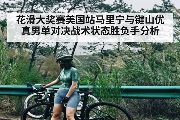 花滑大奖赛美国站马里宁与键山优真男单对决战术状态胜负手分析