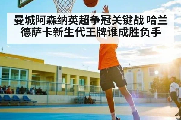 曼城阿森纳英超争冠关键战 哈兰德萨卡新生代王牌谁成胜负手