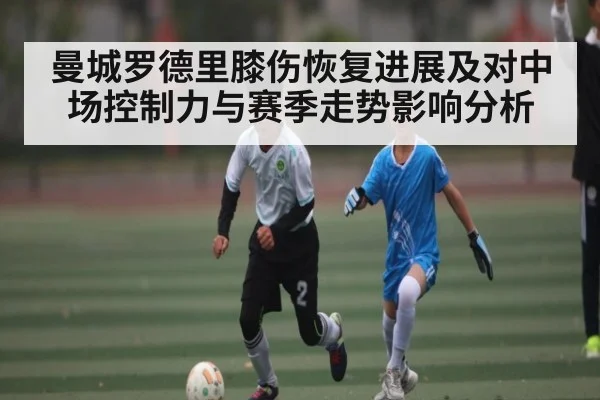 曼城罗德里膝伤恢复进展及对中场控制力与赛季走势影响分析